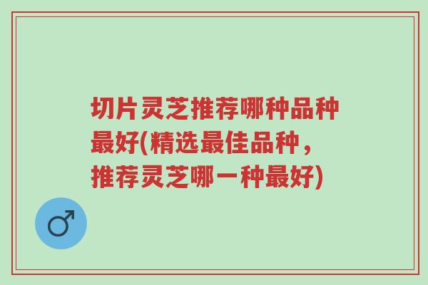 切片灵芝推荐哪种品种最好(精选最佳品种,推荐灵芝哪一种最好)-第1张图片-超越 切片灵芝推荐哪种品种最好(精选最佳品种,推荐灵芝哪一种最好)-第1张图片-超越