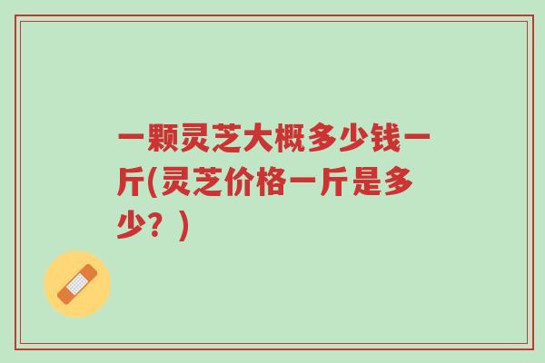 一颗灵芝大概多少钱一斤(灵芝价格一斤是多少?)-第1张图片-超越 一颗灵芝大概多少钱一斤(灵芝价格一斤是多少?)-第1张图片-超越