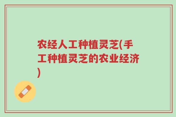 农经人工种植灵芝(手工种植灵芝的农业经济)-第1张图片-超越 农经人工种植灵芝(手工种植灵芝的农业经济)-第1张图片-超越