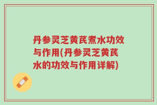 丹参灵芝黄芪煮水功效与作用(丹参灵芝黄芪水的功效与作用详解)-第1张图片-超越 丹参灵芝黄芪煮水功效与作用(丹参灵芝黄芪水的功效与作用详解)-第1张图片-超越