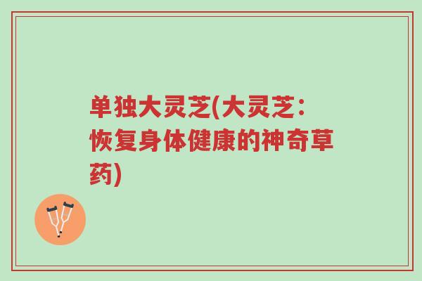 单独大灵芝(大灵芝:恢复身体健康的神奇草药)-第1张图片-超越 单独大灵芝(大灵芝:恢复身体健康的神奇草药)-第1张图片-超越
