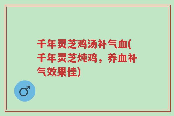 千年灵芝鸡汤补气血(千年灵芝炖鸡,养血补气效果佳)-第1张图片-超越 千年灵芝鸡汤补气血(千年灵芝炖鸡,养血补气效果佳)-第1张图片-超越