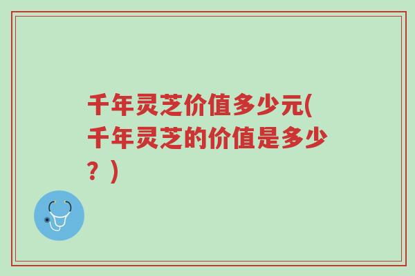 千年灵芝价值多少元(千年灵芝的价值是多少?)-第1张图片-超越 千年灵芝价值多少元(千年灵芝的价值是多少?)-第1张图片-超越