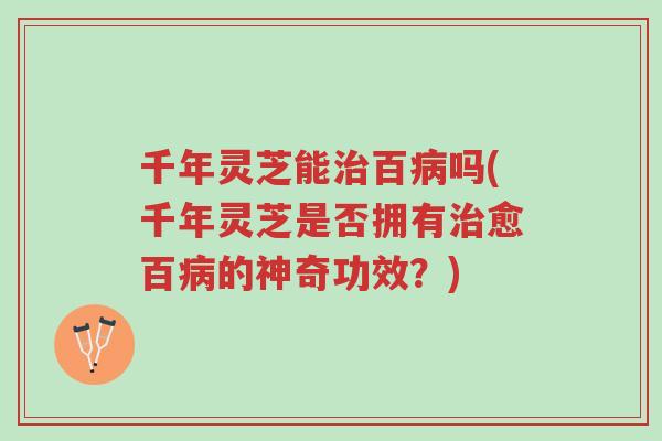 千年灵芝能治百病吗(千年灵芝是否拥有治愈百病的神奇功效?)-第1张图片-超越 千年灵芝能治百病吗(千年灵芝是否拥有治愈百病的神奇功效?)-第1张图片-超越