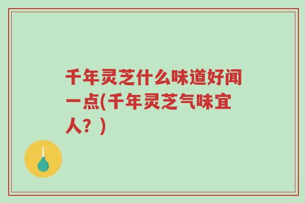千年灵芝什么味道好闻一点(千年灵芝气味宜人?)-第1张图片-超越 千年灵芝什么味道好闻一点(千年灵芝气味宜人?)-第1张图片-超越