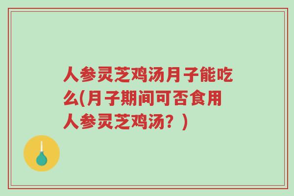 人参灵芝鸡汤月子能吃么(月子期间可否食用人参灵芝鸡汤？)-第1张图片-超越