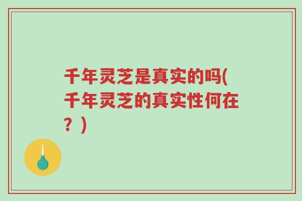 千年灵芝是真实的吗(千年灵芝的真实性何在？)-第1张图片-超越