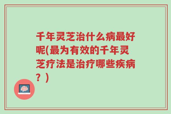 千年灵芝治什么病最好呢(最为有效的千年灵芝疗法是治疗哪些疾病?)-第1张图片-超越 千年灵芝治什么病最好呢(最为有效的千年灵芝疗法是治疗哪些疾病?)-第1张图片-超越