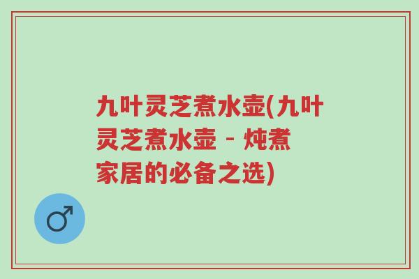 九叶灵芝煮水壶(九叶灵芝煮水壶 - 炖煮家居的必备之选)-第1张图片-超越