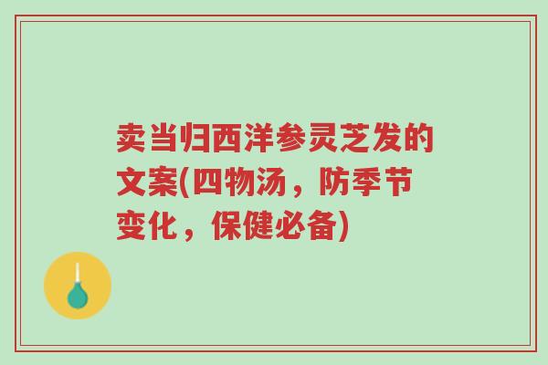 卖当归西洋参灵芝发的文案(四物汤，防季节变化，保健必备)-第1张图片-超越