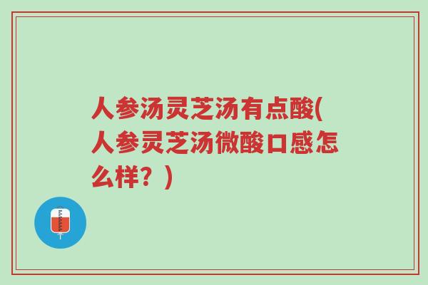 人参汤灵芝汤有点酸(人参灵芝汤微酸口感怎么样?)-第1张图片-超越 人参汤灵芝汤有点酸(人参灵芝汤微酸口感怎么样?)-第1张图片-超越