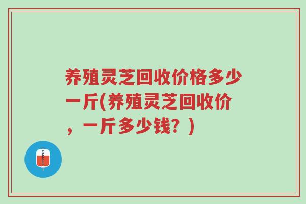 养殖灵芝回收价格多少一斤(养殖灵芝回收价,一斤多少钱?)-第1张图片-超越 养殖灵芝回收价格多少一斤(养殖灵芝回收价,一斤多少钱?)-第1张图片-超越