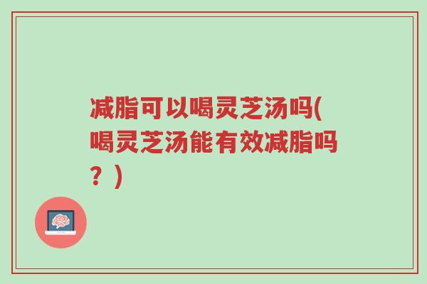 减脂可以喝灵芝汤吗(喝灵芝汤能有效减脂吗?)-第1张图片-超越 减脂可以喝灵芝汤吗(喝灵芝汤能有效减脂吗?)-第1张图片-超越