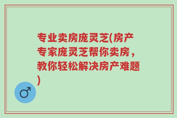 专业卖房庞灵芝(房产专家庞灵芝帮你卖房，教你轻松解决房产难题)-第1张图片-超越