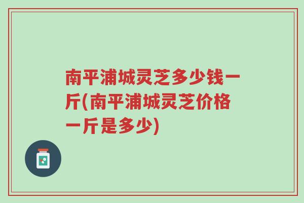 南平浦城灵芝多少钱一斤(南平浦城灵芝价格一斤是多少)-第1张图片-超越 南平浦城灵芝多少钱一斤(南平浦城灵芝价格一斤是多少)-第1张图片-超越