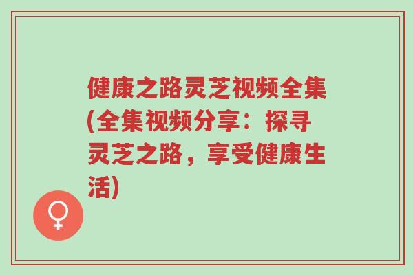 健康之路灵芝视频全集(全集视频分享:探寻灵芝之路,享受健康生活)-第1张图片-超越 健康之路灵芝视频全集(全集视频分享:探寻灵芝之路,享受健康生活)-第1张图片-超越