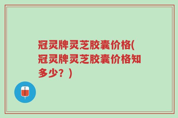 冠灵牌灵芝胶囊价格(冠灵牌灵芝胶囊价格知多少?)-第1张图片-超越 冠灵牌灵芝胶囊价格(冠灵牌灵芝胶囊价格知多少?)-第1张图片-超越