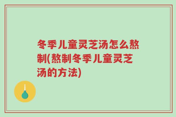 冬季儿童灵芝汤怎么熬制(熬制冬季儿童灵芝汤的方法)-第1张图片-超越