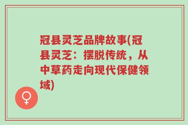 冠县灵芝品牌故事(冠县灵芝:摆脱传统,从中草药走向现代保健领域)-第1张图片-超越 冠县灵芝品牌故事(冠县灵芝:摆脱传统,从中草药走向现代保健领域)-第1张图片-超越