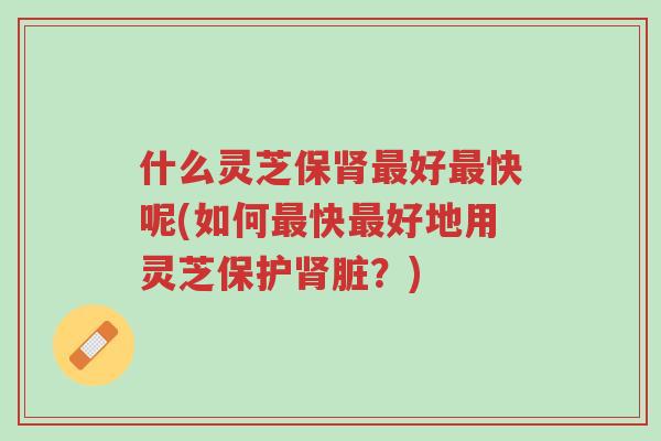什么灵芝保肾最好最快呢(如何最快最好地用灵芝保护肾脏？)-第1张图片-超越