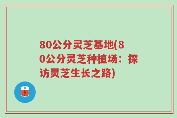 80公分灵芝基地(80公分灵芝种植场:探访灵芝生长之路)-第1张图片-超越 80公分灵芝基地(80公分灵芝种植场:探访灵芝生长之路)-第1张图片-超越