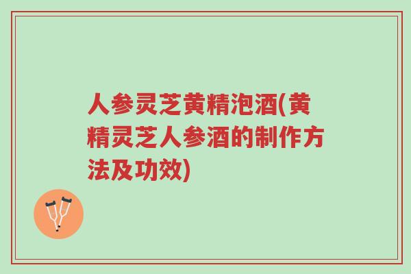 人参灵芝黄精泡酒(黄精灵芝人参酒的制作方法及功效)-第1张图片-超越