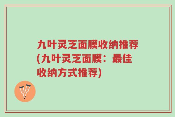 九叶灵芝面膜收纳推荐(九叶灵芝面膜：最佳收纳方式推荐)-第1张图片-超越