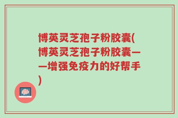 博英灵芝孢子粉胶囊(博英灵芝孢子粉胶囊——增强免疫力的好帮手)-第1张图片-超越 博英灵芝孢子粉胶囊(博英灵芝孢子粉胶囊——增强免疫力的好帮手)-第1张图片-超越