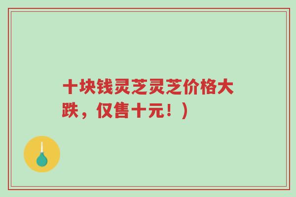 十块钱灵芝灵芝价格大跌,仅售十元!)-第1张图片-超越 十块钱灵芝灵芝价格大跌,仅售十元!)-第1张图片-超越