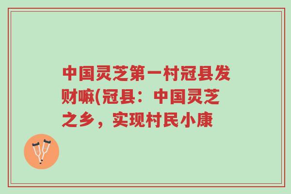 中国灵芝第一村冠县发财嘛(冠县:中国灵芝之乡,实现村民小康-第1张图片-超越 中国灵芝第一村冠县发财嘛(冠县:中国灵芝之乡,实现村民小康-第1张图片-超越