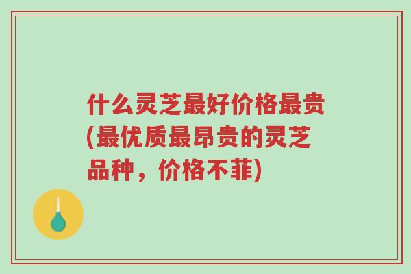什么灵芝最好价格最贵(最优质最昂贵的灵芝品种,价格不菲)-第1张图片-超越 什么灵芝最好价格最贵(最优质最昂贵的灵芝品种,价格不菲)-第1张图片-超越