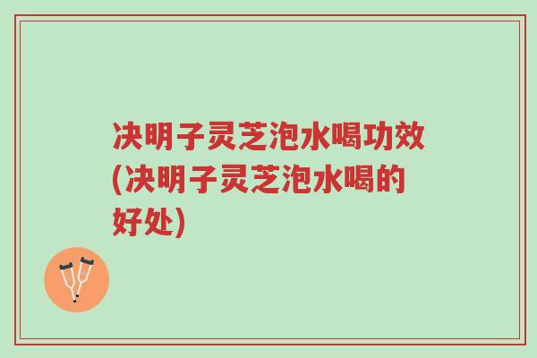 决明子灵芝泡水喝功效(决明子灵芝泡水喝的好处)-第1张图片-超越