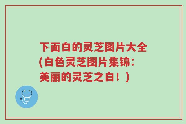 下面白的灵芝图片大全(白色灵芝图片集锦:美丽的灵芝之白!)-第1张图片-超越 下面白的灵芝图片大全(白色灵芝图片集锦:美丽的灵芝之白!)-第1张图片-超越