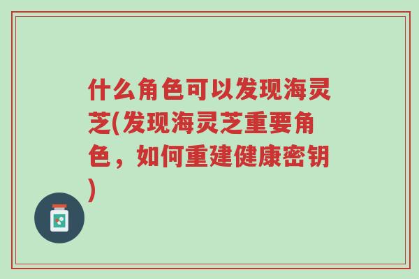 什么角色可以发现海灵芝(发现海灵芝重要角色,如何重建健康密钥)-第1张图片-超越 什么角色可以发现海灵芝(发现海灵芝重要角色,如何重建健康密钥)-第1张图片-超越