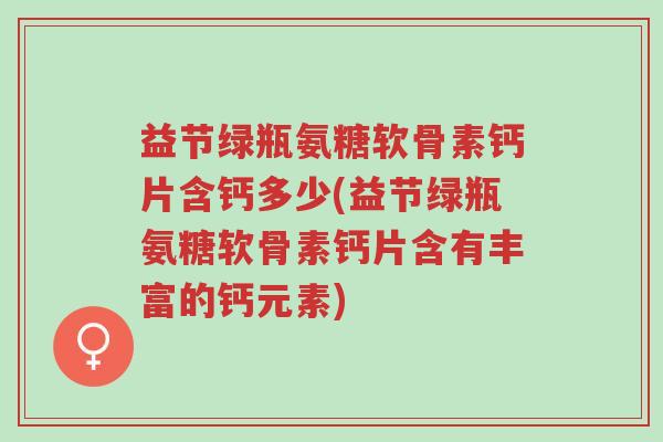 益节绿瓶氨糖软骨素钙片含钙多少(益节绿瓶氨糖软骨素钙片含有丰富的钙元素)-第1张图片-超越 益节绿瓶氨糖软骨素钙片含钙多少(益节绿瓶氨糖软骨素钙片含有丰富的钙元素)-第1张图片-超越