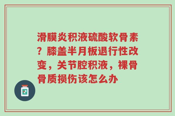 滑膜炎积液硫酸软骨素?膝盖半月板退行性改变,关节腔积液,裸骨骨质损伤该怎么办-第1张图片-超越 滑膜炎积液硫酸软骨素?膝盖半月板退行性改变,关节腔积液,裸骨骨质损伤该怎么办-第1张图片-超越