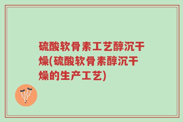 硫酸软骨素工艺醇沉干燥(硫酸软骨素醇沉干燥的生产工艺)-第1张图片-超越