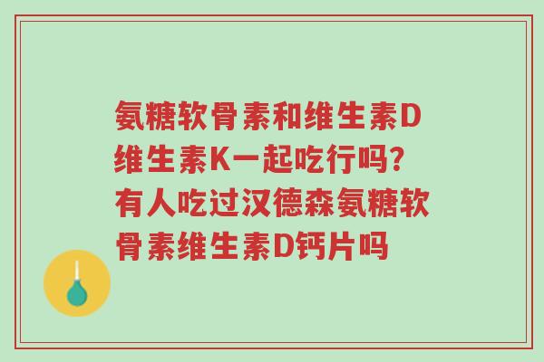 氨糖软骨素和维生素D维生素K一起吃行吗?有人吃过汉德森氨糖软骨素维生素D钙片吗-第1张图片-超越 氨糖软骨素和维生素D维生素K一起吃行吗?有人吃过汉德森氨糖软骨素维生素D钙片吗-第1张图片-超越
