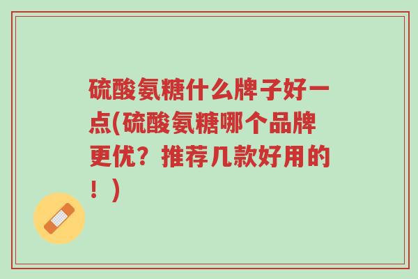 硫酸氨糖什么牌子好一点(硫酸氨糖哪个品牌更优?推荐几款好用的!)-第1张图片-超越 硫酸氨糖什么牌子好一点(硫酸氨糖哪个品牌更优?推荐几款好用的!)-第1张图片-超越