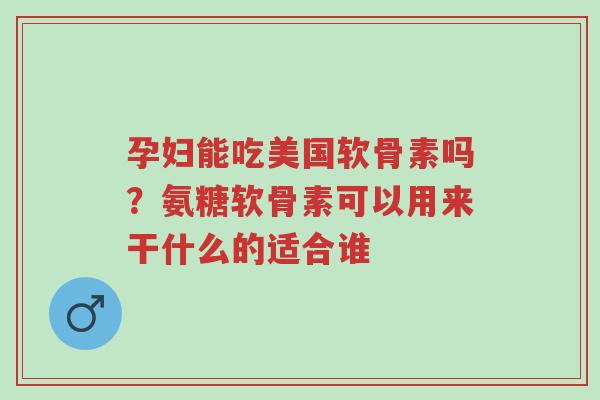 孕妇能吃美国软骨素吗?氨糖软骨素可以用来干什么的适合谁-第1张图片-超越 孕妇能吃美国软骨素吗?氨糖软骨素可以用来干什么的适合谁-第1张图片-超越