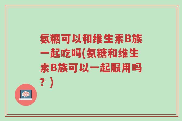 氨糖可以和维生素B族一起吃吗(氨糖和维生素B族可以一起服用吗?)-第1张图片-超越 氨糖可以和维生素B族一起吃吗(氨糖和维生素B族可以一起服用吗?)-第1张图片-超越