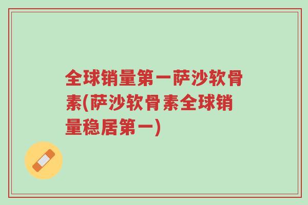 全球销量第一萨沙软骨素(萨沙软骨素全球销量稳居第一)-第1张图片-超越 全球销量第一萨沙软骨素(萨沙软骨素全球销量稳居第一)-第1张图片-超越