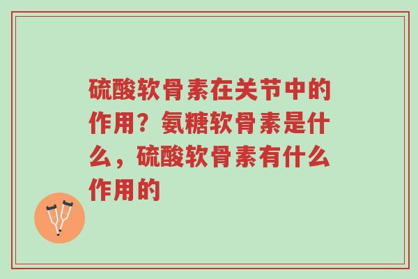 硫酸软骨素在关节中的作用？氨糖软骨素是什么，硫酸软骨素有什么作用的-第1张图片-超越