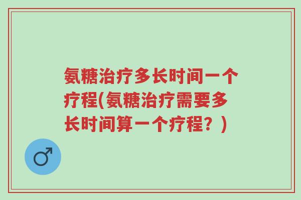 氨糖治疗多长时间一个疗程(氨糖治疗需要多长时间算一个疗程?)-第1张图片-超越 氨糖治疗多长时间一个疗程(氨糖治疗需要多长时间算一个疗程?)-第1张图片-超越