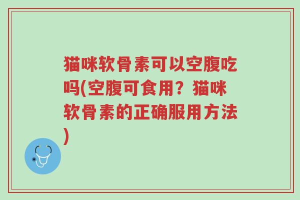 猫咪软骨素可以空腹吃吗(空腹可食用?猫咪软骨素的正确服用方法)-第1张图片-超越 猫咪软骨素可以空腹吃吗(空腹可食用?猫咪软骨素的正确服用方法)-第1张图片-超越
