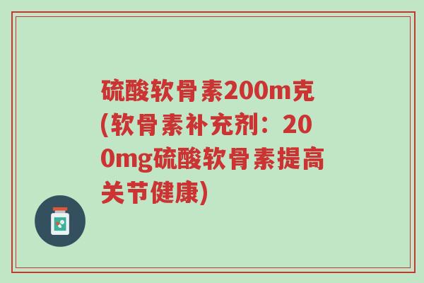 硫酸软骨素200m克(软骨素补充剂:200mg硫酸软骨素提高关节健康)-第1张图片-超越 硫酸软骨素200m克(软骨素补充剂:200mg硫酸软骨素提高关节健康)-第1张图片-超越