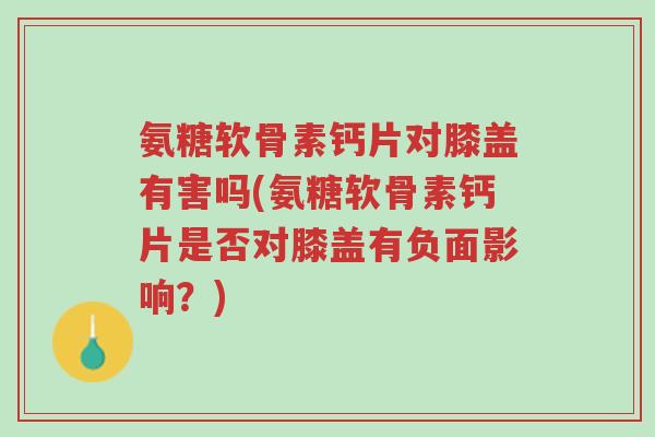 氨糖软骨素钙片对膝盖有害吗(氨糖软骨素钙片是否对膝盖有负面影响?)-第1张图片-超越 氨糖软骨素钙片对膝盖有害吗(氨糖软骨素钙片是否对膝盖有负面影响?)-第1张图片-超越