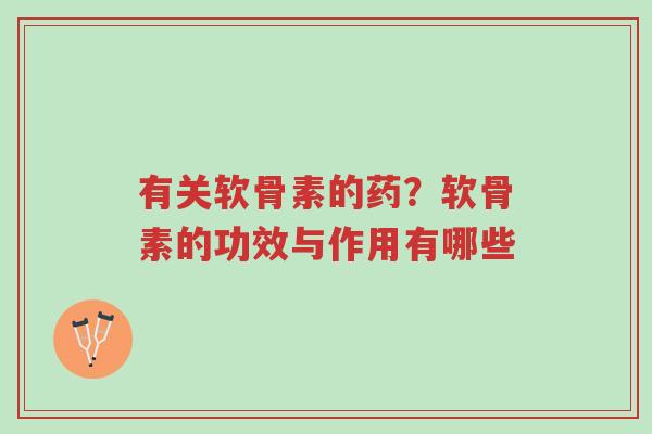 有关软骨素的药？软骨素的功效与作用有哪些-第1张图片-超越