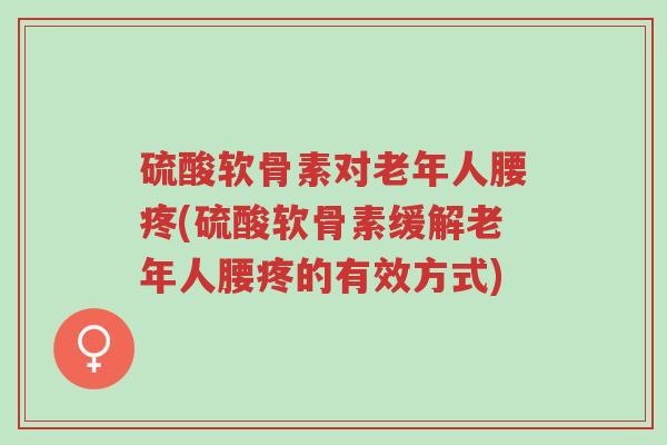 硫酸软骨素对老年人腰疼(硫酸软骨素缓解老年人腰疼的有效方式)-第1张图片-超越 硫酸软骨素对老年人腰疼(硫酸软骨素缓解老年人腰疼的有效方式)-第1张图片-超越
