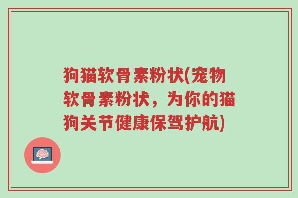 狗猫软骨素粉状(宠物软骨素粉状，为你的猫狗关节健康保驾护航)-第1张图片-超越